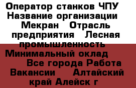 Оператор станков ЧПУ › Название организации ­ Мекран › Отрасль предприятия ­ Лесная промышленность › Минимальный оклад ­ 50 000 - Все города Работа » Вакансии   . Алтайский край,Алейск г.